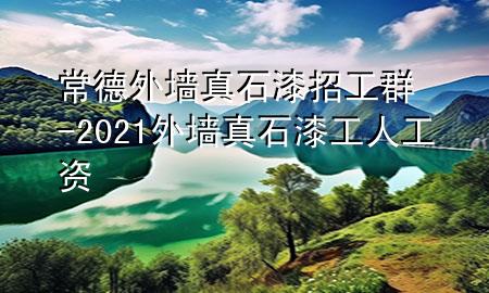 常德外墙真石漆招工群-2021外墙真石漆工人工资