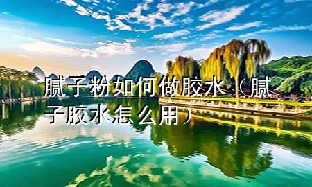 腻子粉如何做胶水（腻子胶水怎么用）
