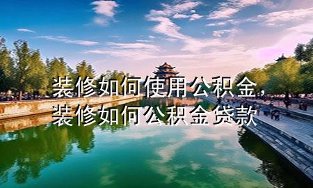 装修如何使用公积金，装修如何公积金贷款