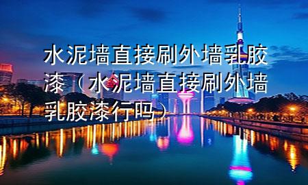 水泥墙直接刷外墙乳胶漆（水泥墙直接刷外墙乳胶漆行吗）