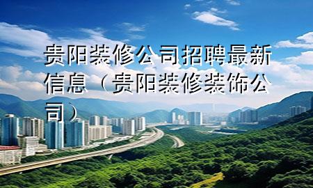 贵阳装修公司招聘最新信息（贵阳装修装饰公司）