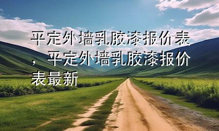 平定外墙乳胶漆报价表，平定外墙乳胶漆报价表最新