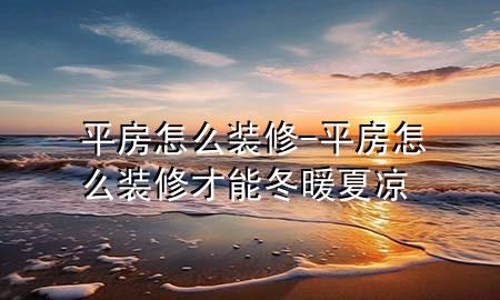 平房怎么装修-平房怎么装修才能冬暖夏凉