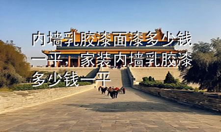 内墙乳胶漆面漆多少钱一平，家装内墙乳胶漆多少钱一平