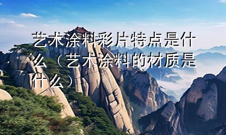 艺术涂料彩片特点是什么（艺术涂料的材质是什么）