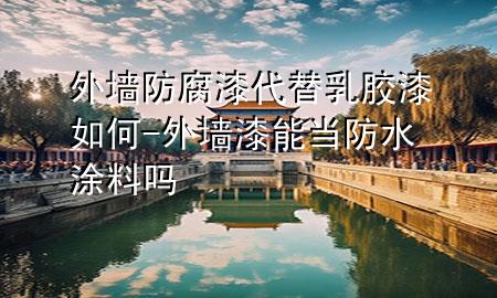 外墙防腐漆代替乳胶漆如何-外墙漆能当防水涂料吗
