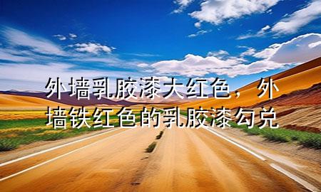 外墙乳胶漆大红色，外墙铁红色的乳胶漆勾兑