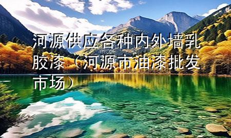 河源供应各种内外墙乳胶漆（河源市油漆批发市场）