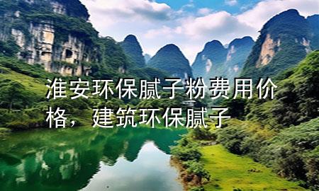 淮安环保腻子粉费用价格，建筑环保腻子