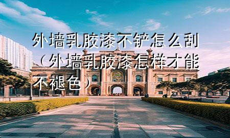 外墙乳胶漆不铲怎么刮（外墙乳胶漆怎样才能不褪色）