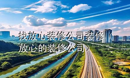 找放心装修公司装修（放心的装修公司）