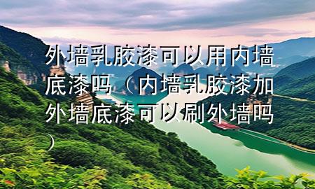 外墙乳胶漆可以用内墙底漆吗（内墙乳胶漆加外墙底漆可以刷外墙吗）