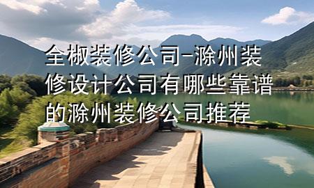 全椒装修公司-滁州装修设计公司有哪些靠谱的滁州装修公司推荐
