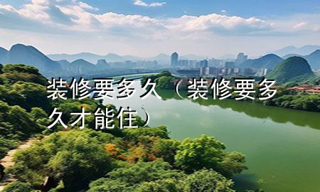 装修 要多久（装修要多久才能住）
