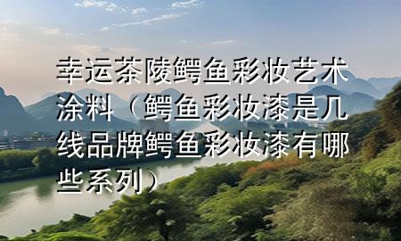 幸运茶陵鳄鱼彩妆艺术涂料（鳄鱼彩妆漆是几线品牌 鳄鱼彩妆漆有哪些系列）