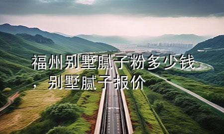 福州别墅腻子粉多少钱，别墅腻子报价