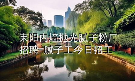 耒阳内墙抛光腻子粉厂招聘-腻子工今日招工