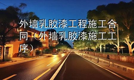 外墙乳胶漆工程施工合同（外墙乳胶漆施工工序）