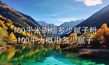 100平米刷墙多少腻子粉-100平大概用多少腻子
