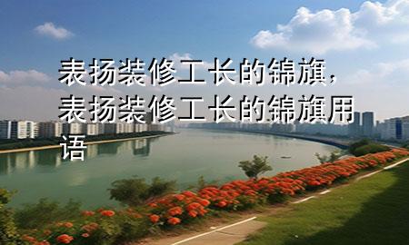 表扬装修工长的锦旗，表扬装修工长的锦旗用语