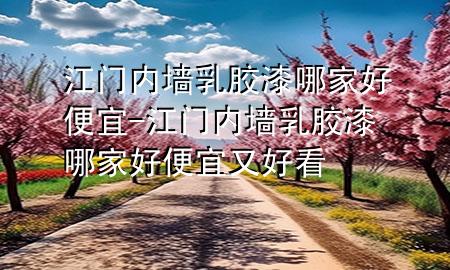 江门内墙乳胶漆哪家好便宜-江门内墙乳胶漆哪家好便宜又好看