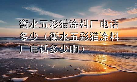 衡水五彩猫涂料厂电话多少（衡水五彩猫涂料厂电话多少啊）