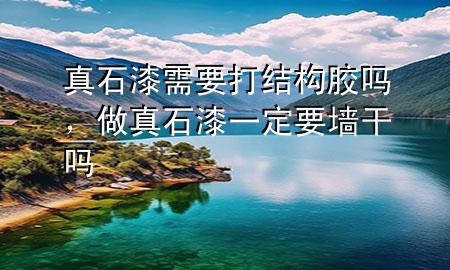 真石漆需要打结构胶吗，做真石漆一定要墙干吗