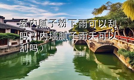 室内腻子粉下雨可以刮吗（内墙腻子雨天可以刮吗）