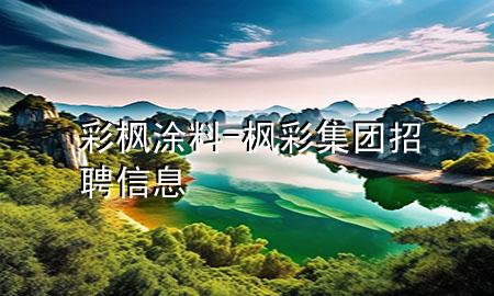 彩枫涂料-枫彩集团招聘信息