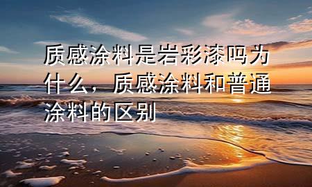 质感涂料是岩彩漆吗为什么，质感涂料和普通涂料的区别