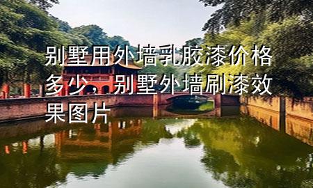 别墅用外墙乳胶漆价格多少，别墅外墙刷漆效果图片