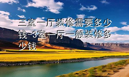 三室一厅装修需要多少钱-3室一厅一般装修多少钱