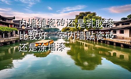 内墙铺瓷砖还是乳胶漆比较好，室内墙贴瓷砖还是涂墙漆