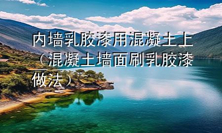 内墙乳胶漆用混凝土上（混凝土墙面刷乳胶漆做法）