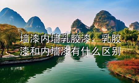 墙漆内墙乳胶漆，乳胶漆和内墙漆有什么区别