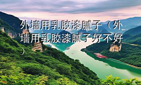 外墙用乳胶漆腻子（外墙用乳胶漆腻子好不好）