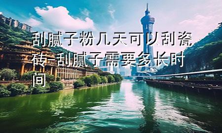 刮腻子粉几天可以刮瓷砖-刮腻子需要多长时间
