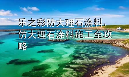 乐之彩防大理石涂料，仿大理石涂料施工全攻略