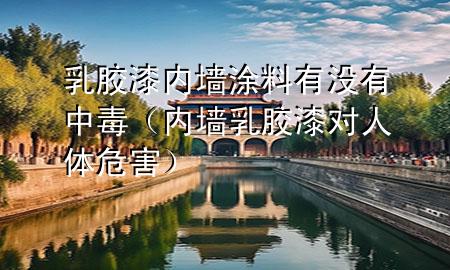 乳胶漆内墙涂料有没有中毒（内墙乳胶漆对人体危害）