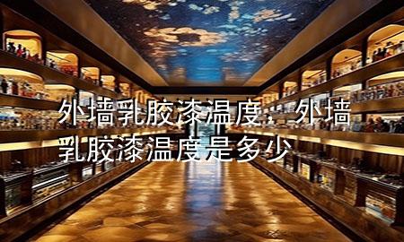 外墙乳胶漆温度，外墙乳胶漆温度是多少