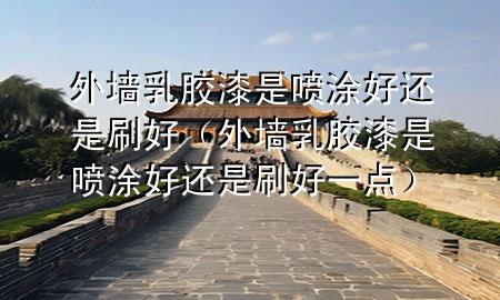 外墙乳胶漆是喷涂好还是刷好（外墙乳胶漆是喷涂好还是刷好一点）