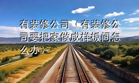 有装修公司（有装修公司要把家做成样板间怎么办）