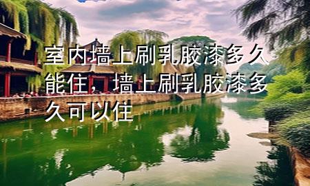 室内墙上刷乳胶漆多久能住，墙上刷乳胶漆多久可以住