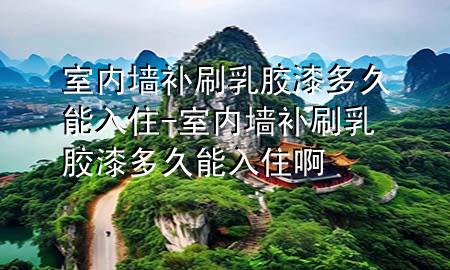 室内墙补刷乳胶漆多久能入住-室内墙补刷乳胶漆多久能入住啊