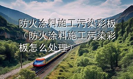 防火涂料施工污染彩板（防火涂料施工污染彩板怎么处理）