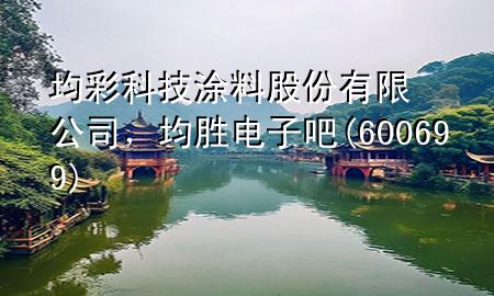 均彩科技涂料股份有限公司，均胜电子吧(600699)