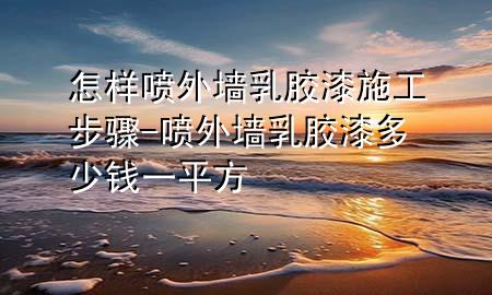 怎样喷外墙乳胶漆施工步骤-喷外墙乳胶漆多少钱一平方