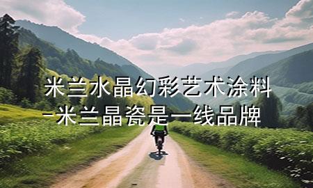 米兰水晶幻彩艺术涂料-米兰晶瓷是一线品牌