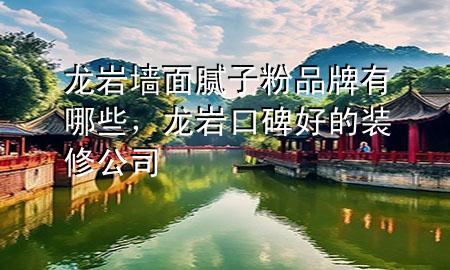 龙岩墙面腻子粉品牌有哪些，龙岩口碑好的装修公司