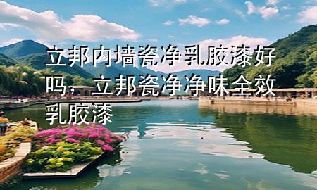 立邦内墙瓷净乳胶漆好吗，立邦瓷净净味全效乳胶漆